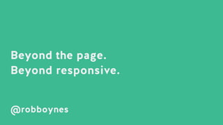 Beyond the page.
Beyond responsive.
@robboynes
 
