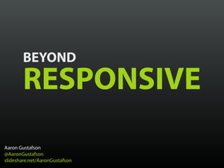BEYOND
RESPONSIVE
Aaron Gustafson
@AaronGustafson
slideshare.net/AaronGustafson
 