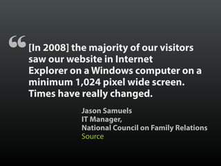 [In 2008] the majority of our visitors
saw our website in Internet
Explorer on a Windows computer on a
minimum 1,024 pixel...