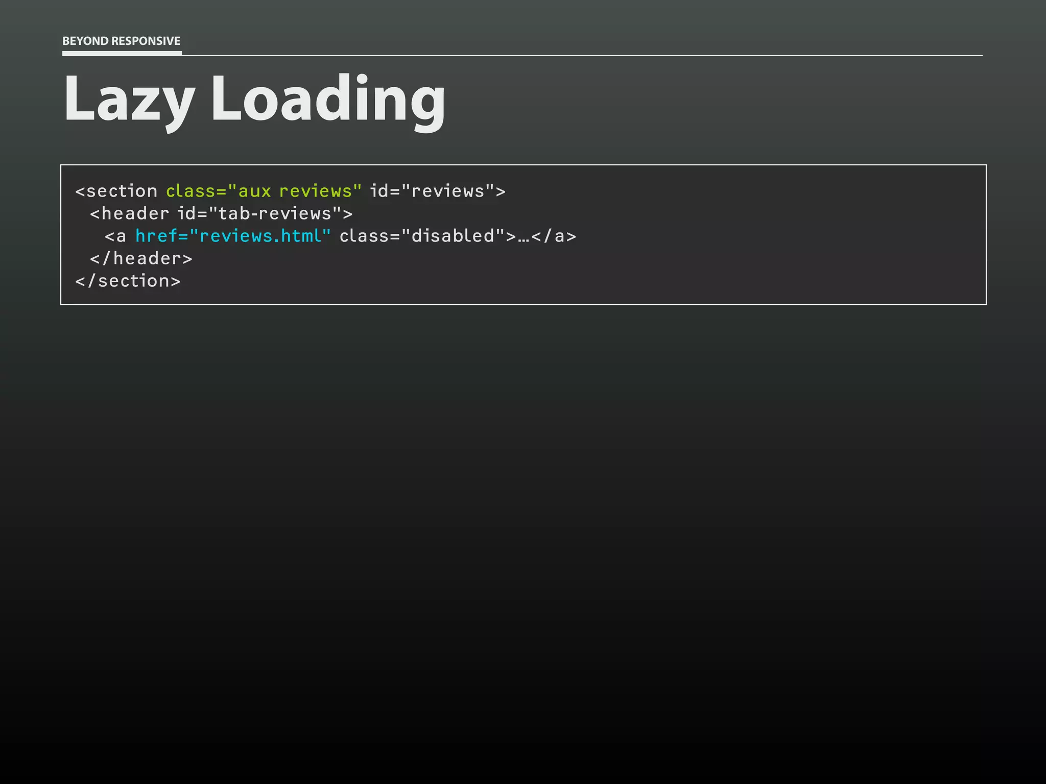 BEYOND RESPONSIVE
Lazy Loading
<section class="aux reviews" id="reviews">
<header id="tab-reviews">
<a href="reviews.html" class="disabled">…</a>
</header>
</section>
 