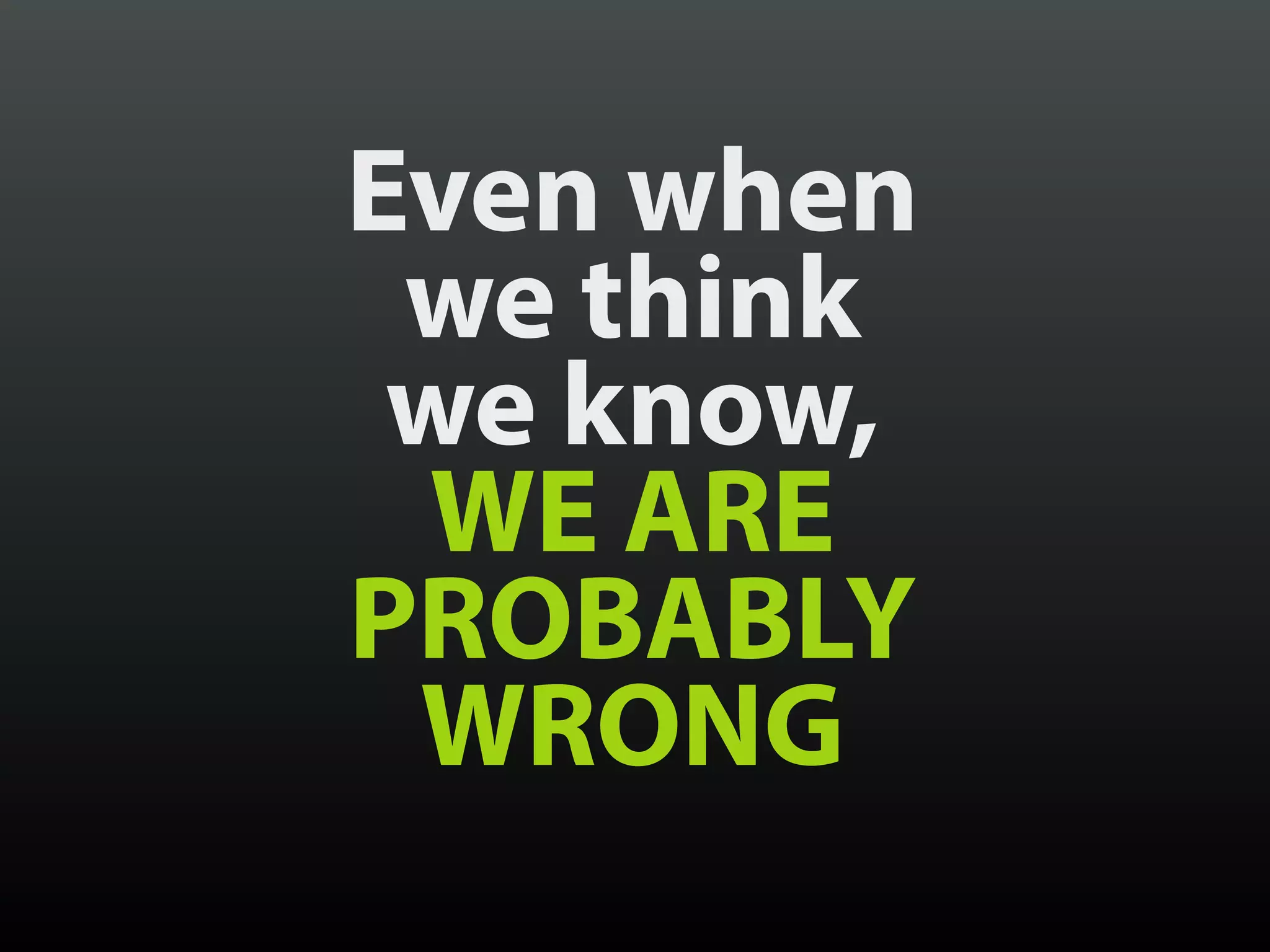 Even when
we think
we know,
WE ARE
PROBABLY
WRONG
 