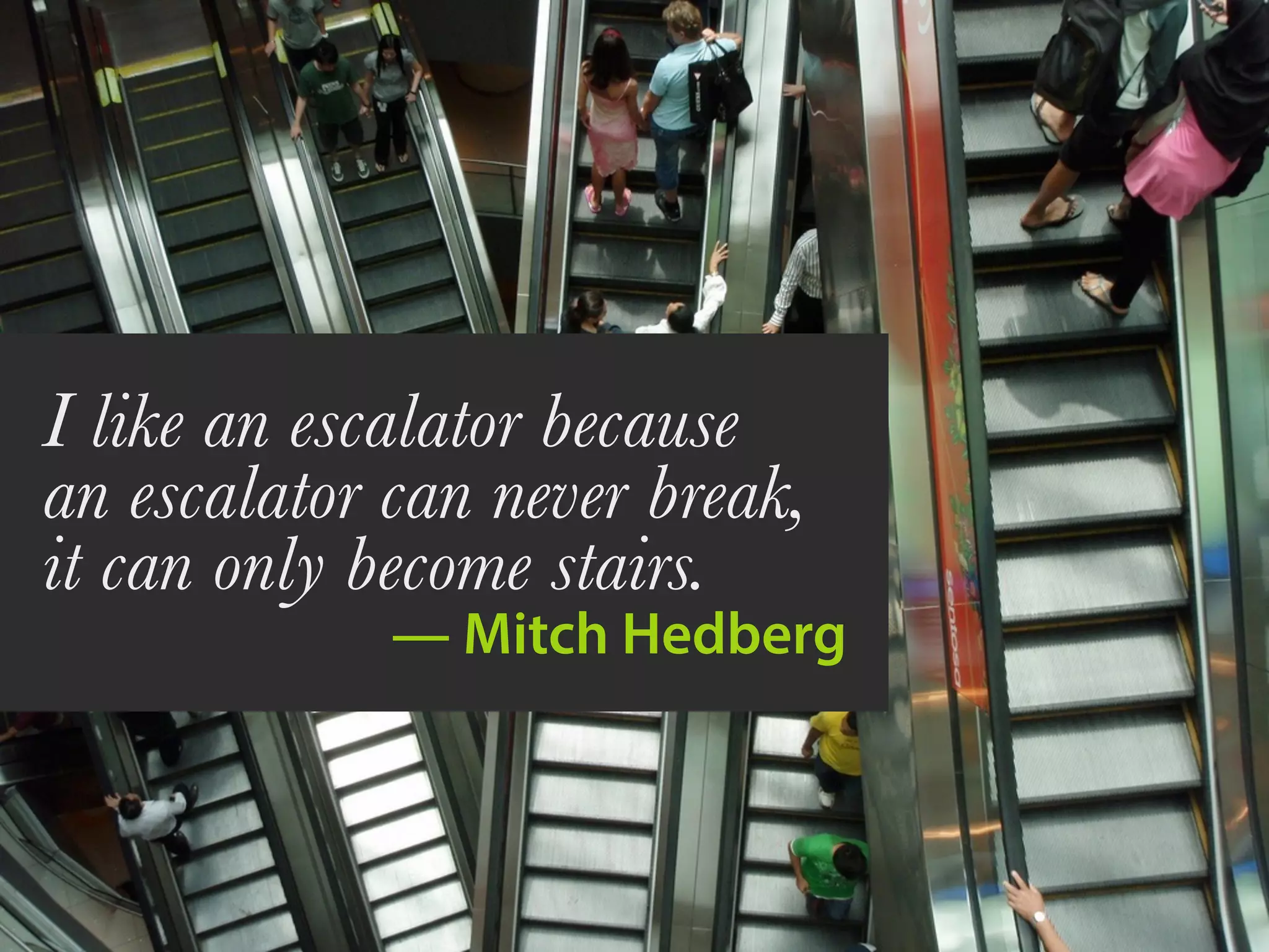 I like an escalator because
an escalator can never break,
it can only become stairs.
— Mitch Hedberg
 