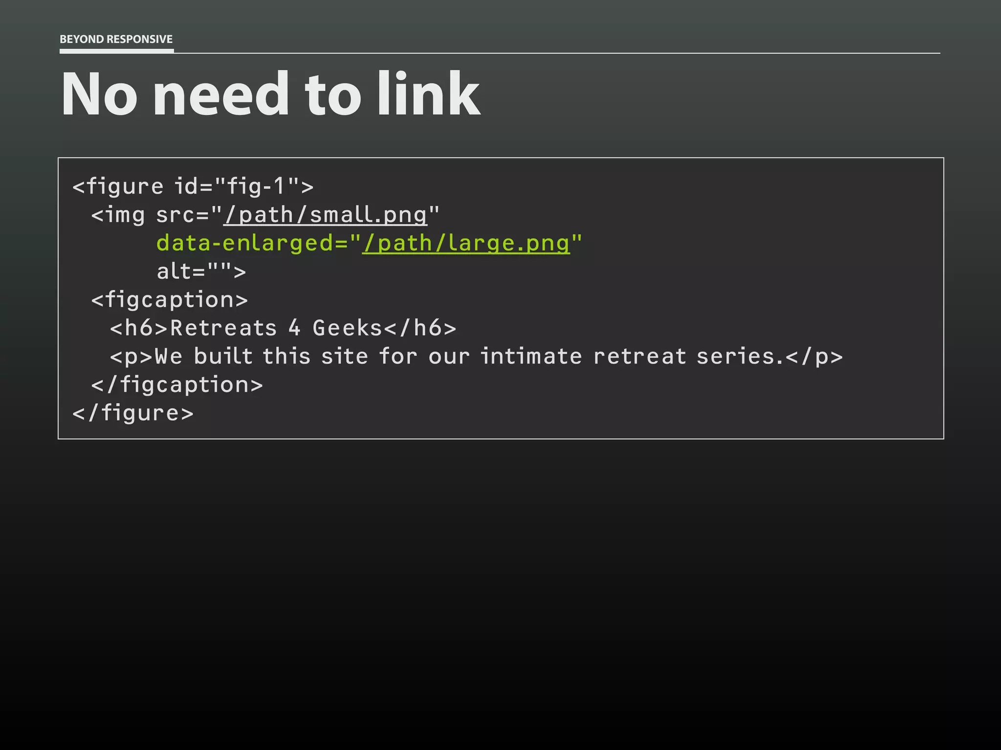 BEYOND RESPONSIVE
No need to link
<figure id="fig-1">
<img src="/path/small.png"
data-enlarged="/path/large.png"
alt="">
<figcaption>
<h6>Retreats 4 Geeks</h6>
<p>We built this site for our intimate retreat series.</p>
</figcaption>
</figure>
 
