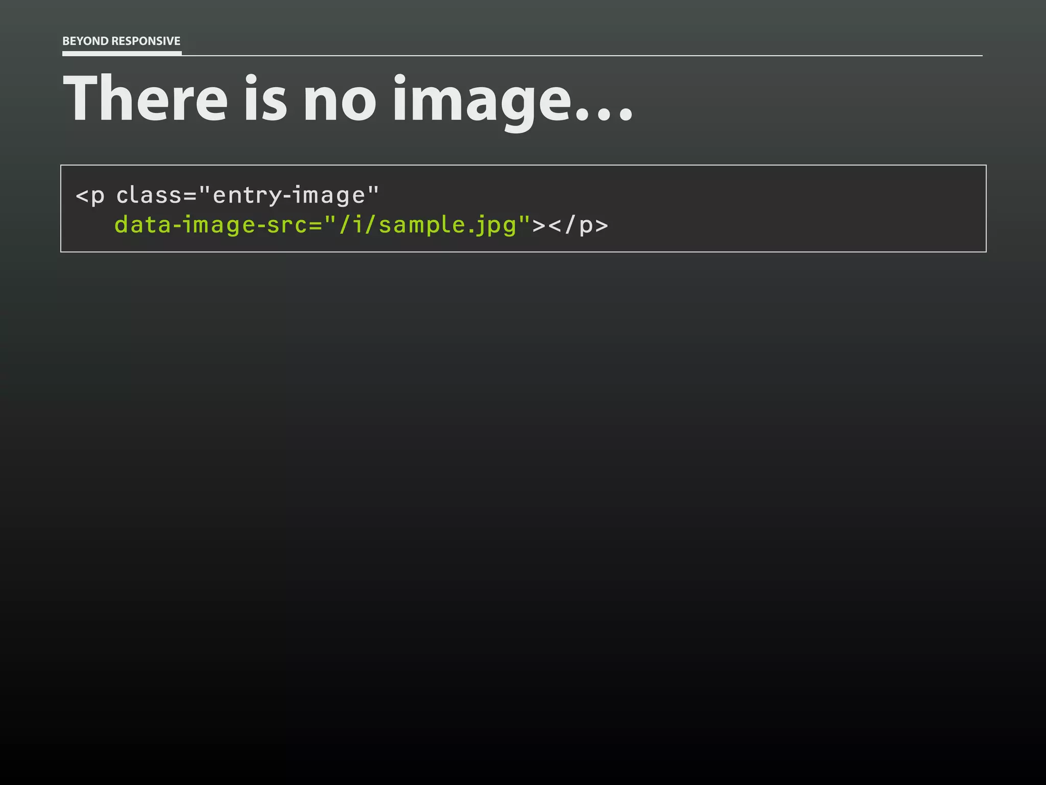 BEYOND RESPONSIVE
There is no image…
<p class="entry-image"
data-image-src="/i/sample.jpg"></p>
 