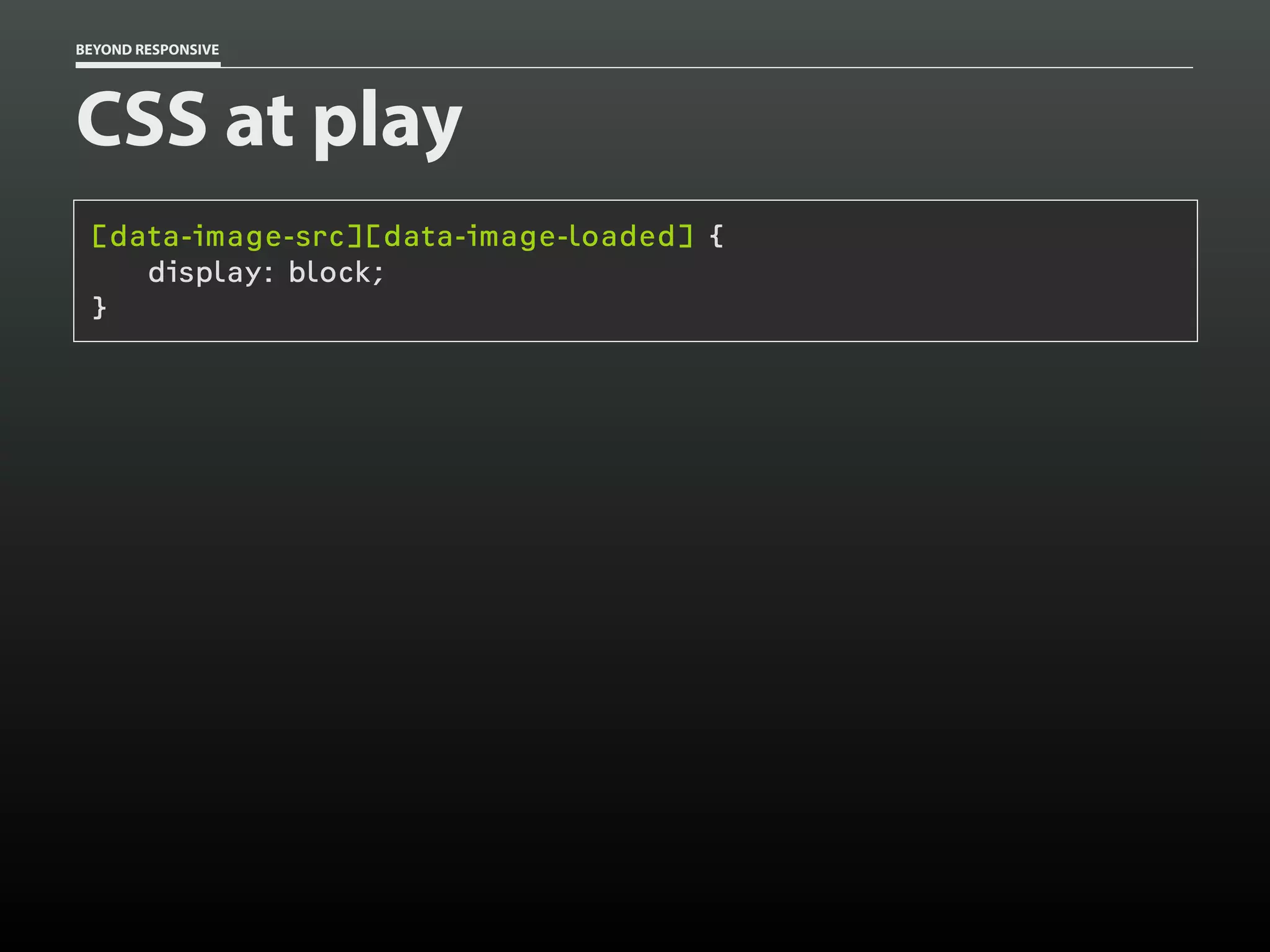 BEYOND RESPONSIVE
CSS at play
[data-image-src][data-image-loaded] {
display: block;
}
 