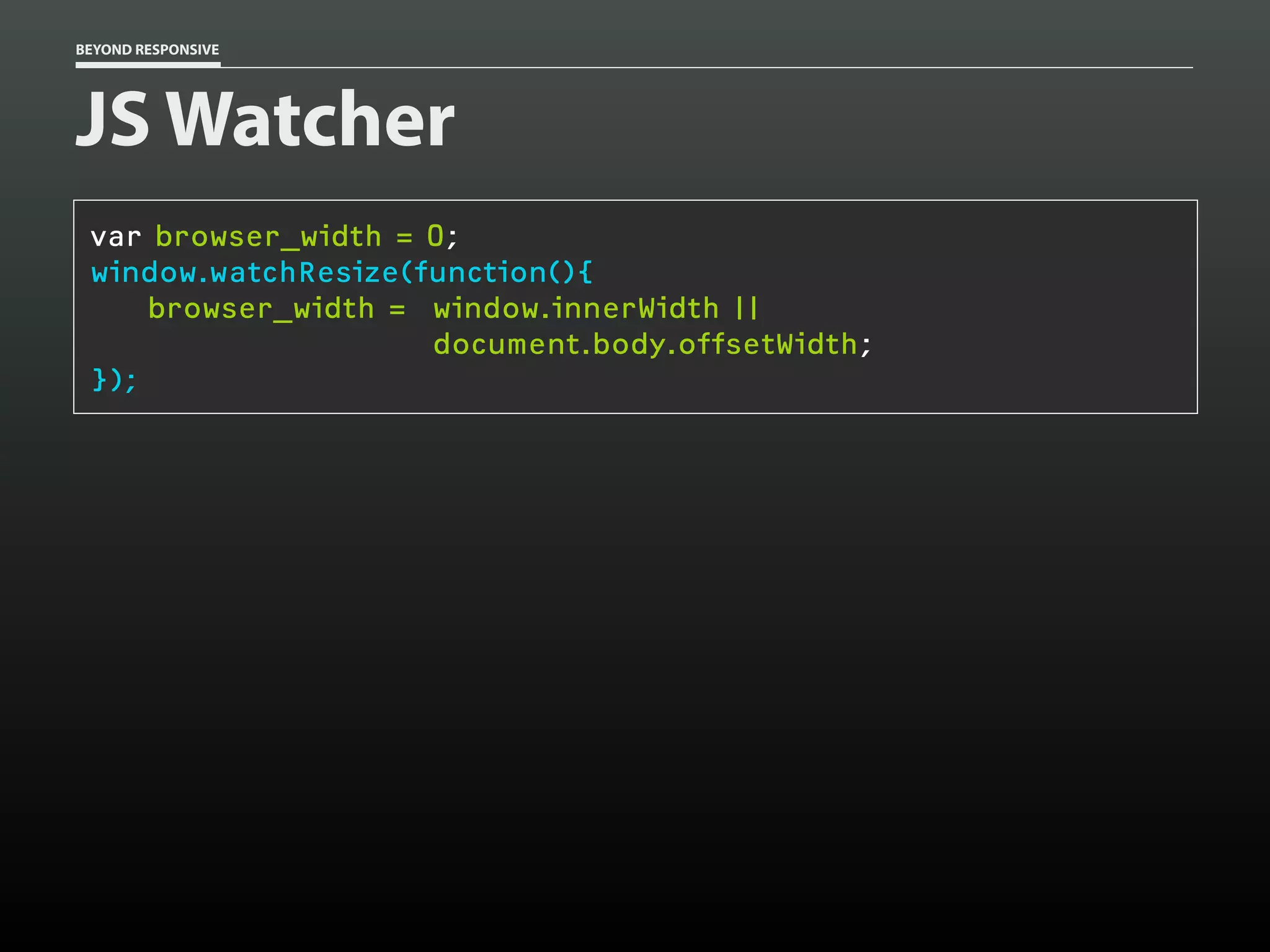 BEYOND RESPONSIVE
JS Watcher
var browser_width = 0;
window.watchResize(function(){
browser_width = window.innerWidth ||
document.body.offsetWidth;
});
 