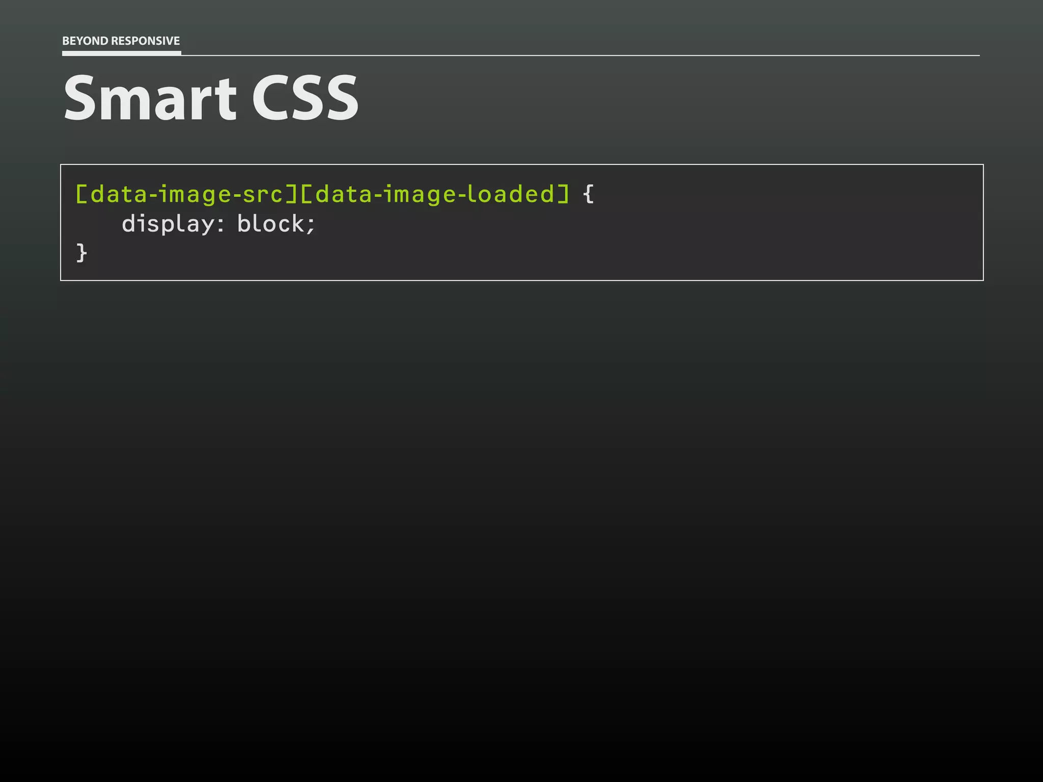 BEYOND RESPONSIVE
Smart CSS
[data-image-src][data-image-loaded] {
display: block;
}
 