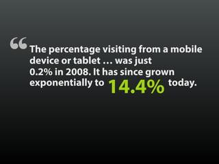 The percentage visiting from a mobile
device or tablet … was just
0.2% in 2008. It has since grown
exponentially to 14.4% ...