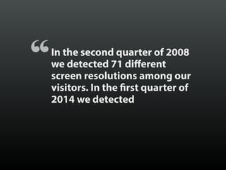 In the second quarter of 2008
we detected 71 different
screen resolutions among our
visitors. In the first quarter of
2014...