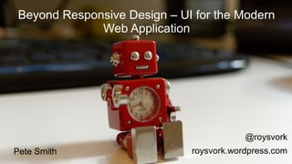Beyond Responsive Design – UI for the Modern 
Web Application 
@roysvork 
Pete Smith roysvork.wordpress.com 
 