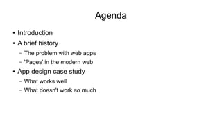 Agenda 
● Introduction 
● A brief history 
– The problem with web apps 
– 'Pages' in the modern web 
● App design case study 
– What works well 
– What doesn't work so much 
 