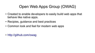 Open Web Apps Group (OWAG) 
● Created to enable developers to easily build web apps that 
behave like native apps. 
● Recipies, guidance and best practices 
● Common look and feel for modern web apps 
● http://github.com/owag 
 