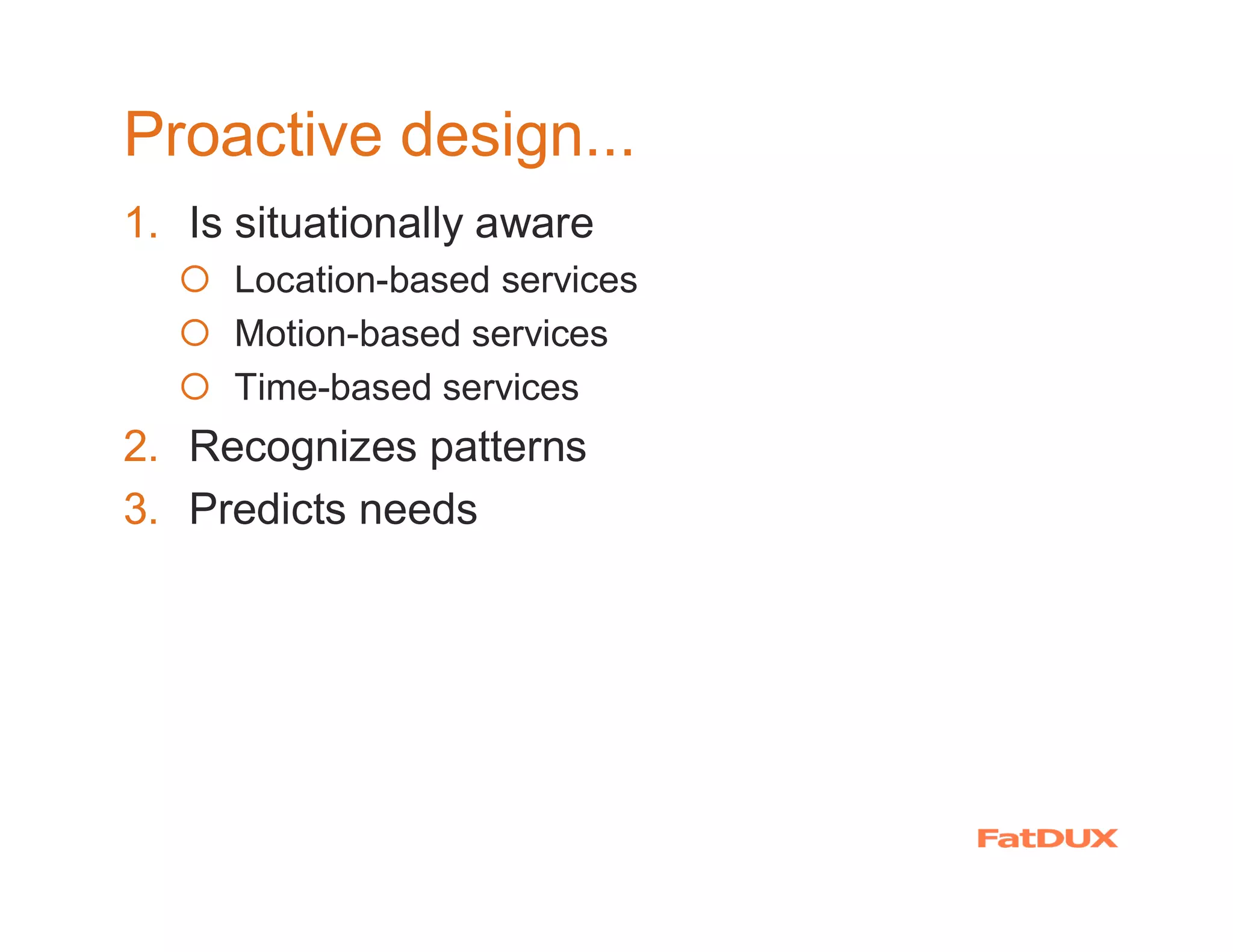 Proactive design...
1. Is situationally aware
  � Location-based services
  � Motion-based services
  � Time-based services
2. Recognizes patterns
3. Predicts needs
 