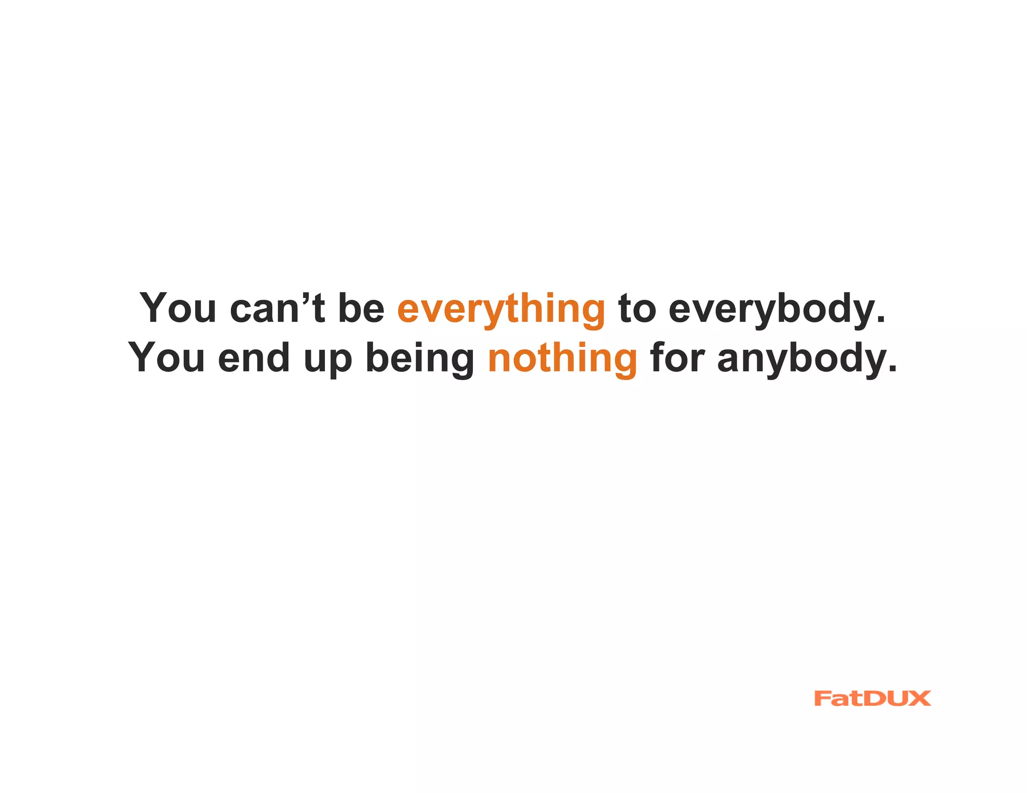 You can’t be everything to everybody.
You end up being nothing for anybody.
 