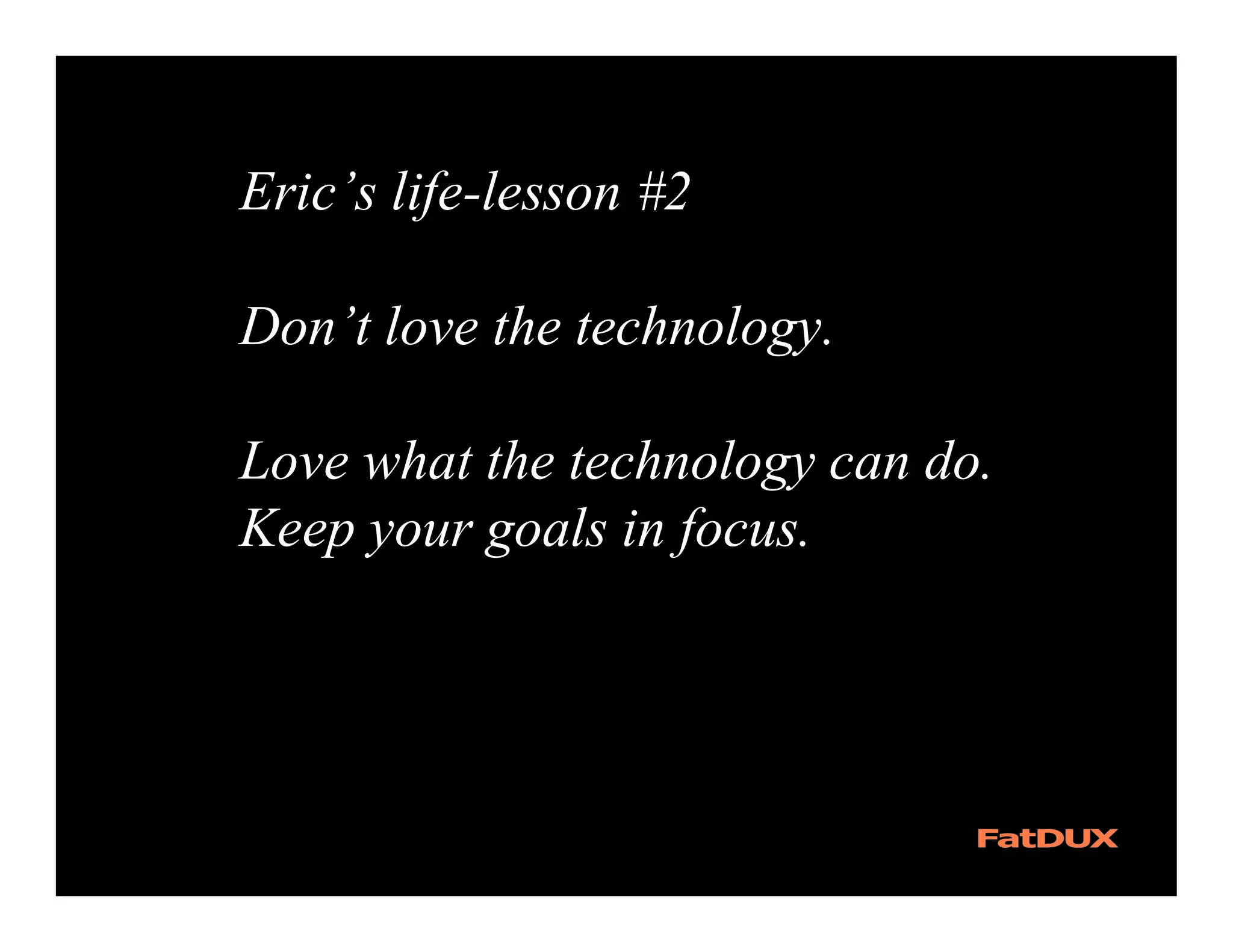 Eric’s life-lesson #2

Don’t love the technology.

Love what the technology can do.
Keep your goals in focus.
 