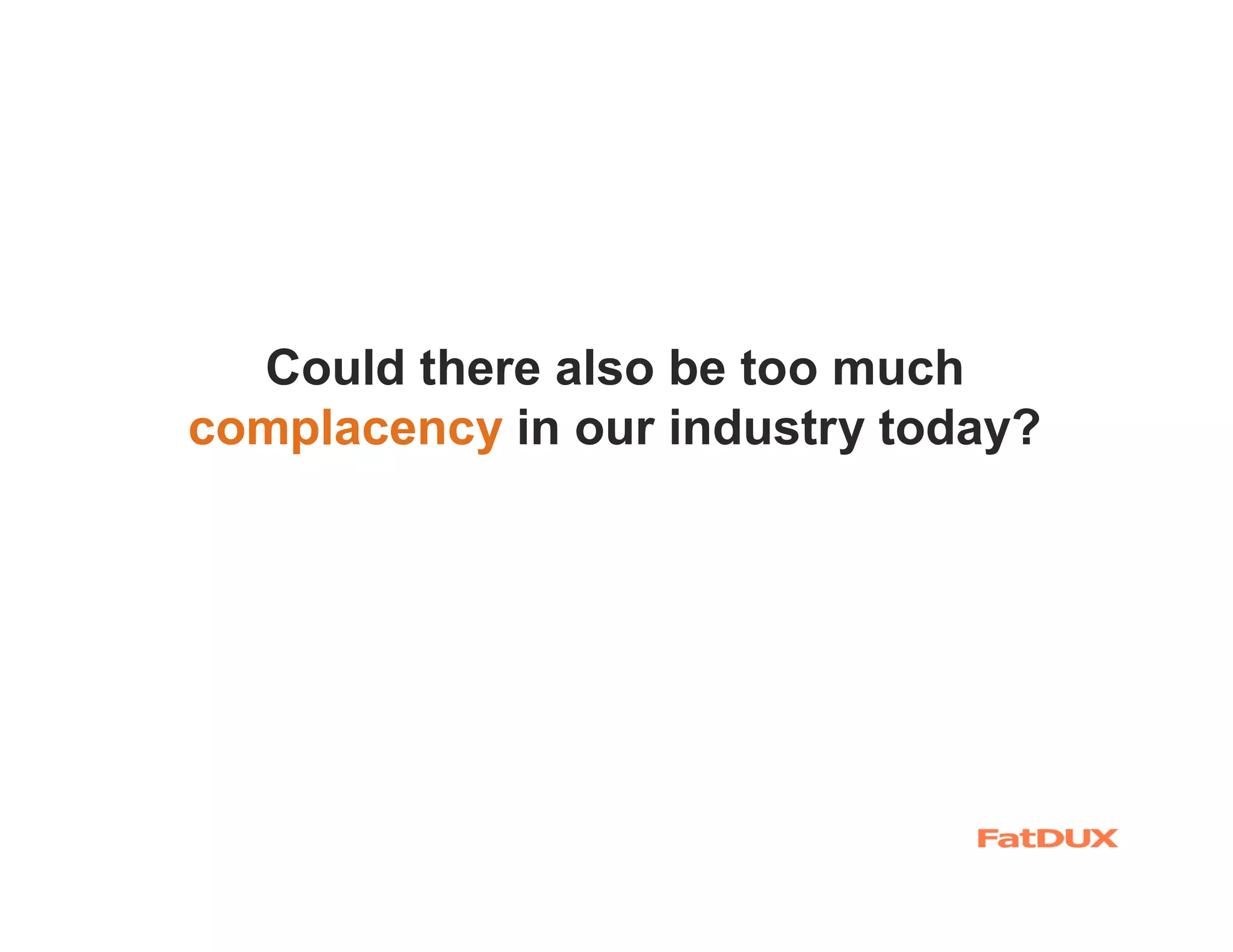 Could there also be too much
complacency in our industry today?
 