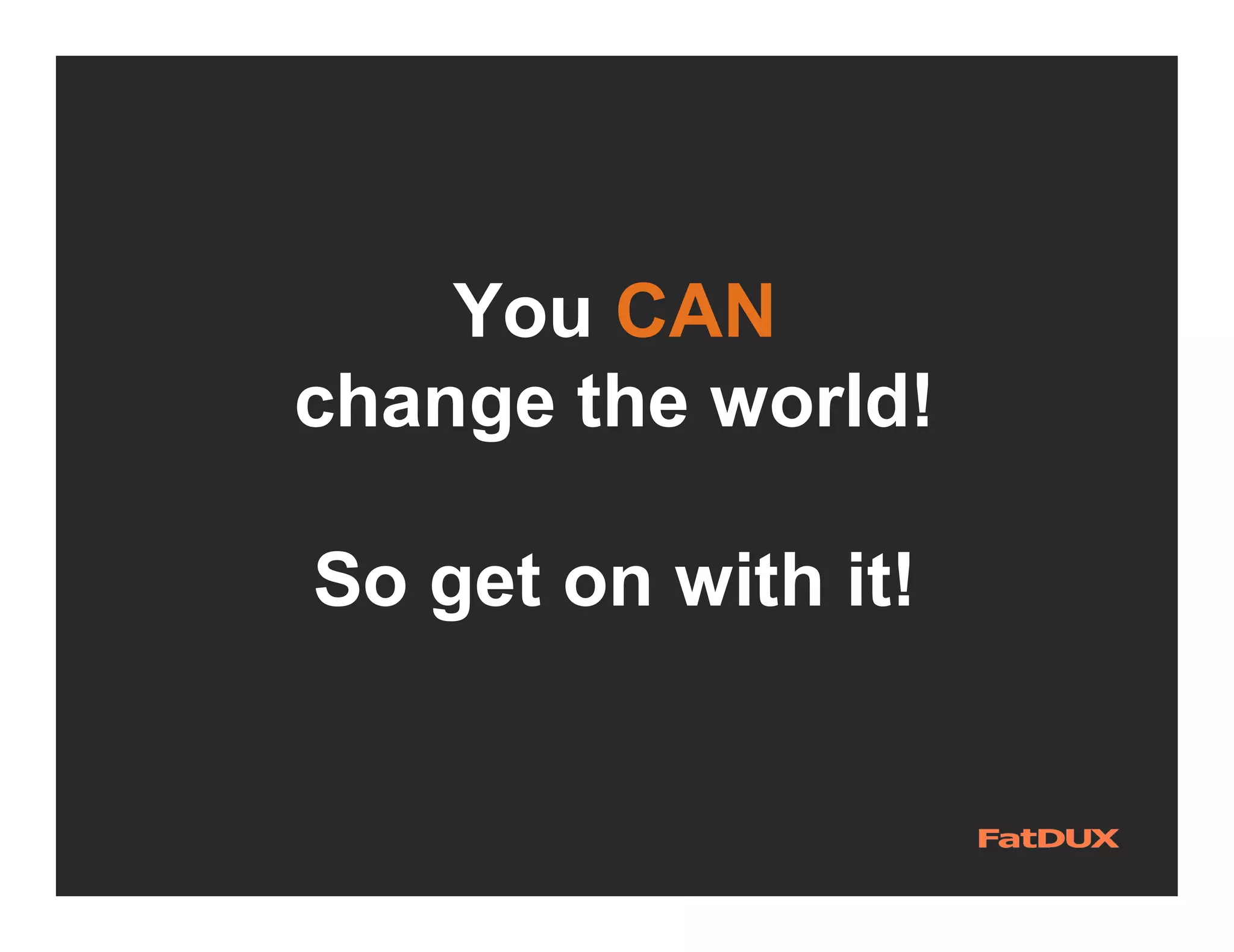 You CAN
change the world!

So get on with it!
 