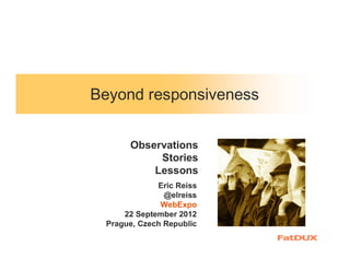 Beyond responsiveness


      Observations
           Stories
          Lessons
             Eric Reiss
               @elreiss
              WebExpo
     22 September 2012
 Prague, Czech Republic
 