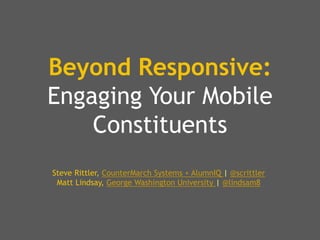 Beyond Responsive:
Engaging Your Mobile
Constituents
Steve Rittler, CounterMarch Systems + AlumnIQ | @scrittler
Matt Lindsay, George Washington University | @lindsam8
 