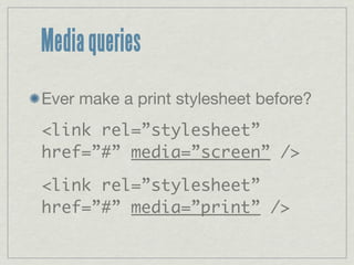 Media queries
Ever make a print stylesheet before?
<link rel=”stylesheet”
href=”#” media=”screen” />

<link rel=”stylesheet”
href=”#” media=”print” />
 