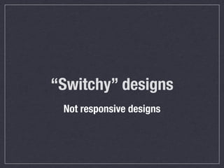 “Switchy” designs
 Not responsive designs
 