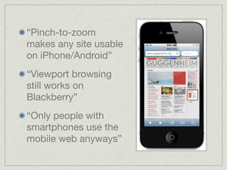 “Pinch-to-zoom
makes any site usable
on iPhone/Android”
“Viewport browsing
still works on
Blackberry”
“Only people with
smartphones use the
mobile web anyways”
 