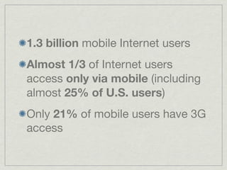 1.3 billion mobile Internet users
Almost 1/3 of Internet users
access only via mobile (including
almost 25% of U.S. users)
Only 21% of mobile users have 3G
access
 