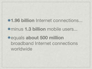 1.96 billion Internet connections...
minus 1.3 billion mobile users...
equals about 500 million
broadband Internet connections
worldwide
 