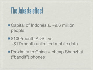 The Jakarta effect
Capital of Indonesia, ~9.6 million
people
$100/month ADSL vs.
~$17/month unlimited mobile data
Proximity to China = cheap Shanzhai
(“bandit”) phones
 