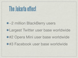 The Jakarta effect

~2 million BlackBerry users
Largest Twitter user base worldwide
#2 Opera Mini user base worldwide
#3 Facebook user base worldwide
 