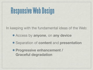 Responsive Web Design

In keeping with the fundamental ideas of the Web:

     Access by anyone, on any device

     Separation of content and presentation

     Progressive enhancement /
     Graceful degradation
 