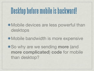 Desktop before mobile is backward!
Mobile devices are less powerful than
desktops
Mobile bandwidth is more expensive
So why are we sending more (and
more complicated) code for mobile
than desktop?
 