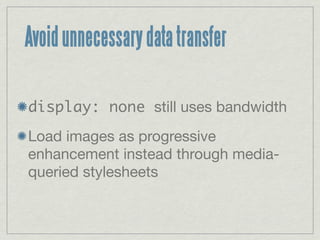 Avoid unnecessary data transfer

display: none still uses bandwidth
Load images as progressive
enhancement instead through media-
queried stylesheets
 