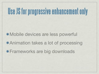 Use JS for progressive enhancement only

Mobile devices are less powerful
Animation takes a lot of processing
Frameworks are big downloads
 