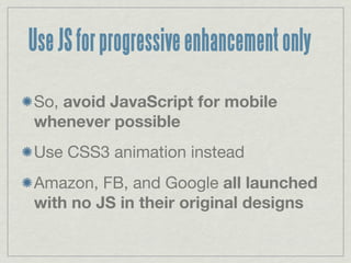 Use JS for progressive enhancement only

So, avoid JavaScript for mobile
whenever possible
Use CSS3 animation instead
Amazon, FB, and Google all launched
with no JS in their original designs
 