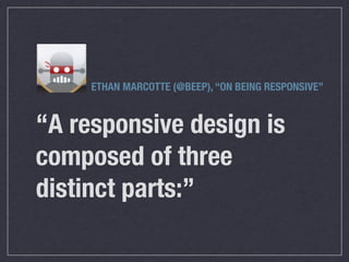 ETHAN MARCOTTE (@BEEP), “ON BEING RESPONSIVE”


“A responsive design is
composed of three
distinct parts:”
 