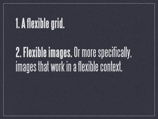1. A flexible grid.

2. Flexible images. Or more specifically,
images that work in a flexible context.
 
