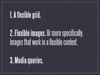 1. A flexible grid.

2. Flexible images. Or more specifically,
images that work in a flexible context.

3. Media queries.
 