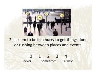 2.!!I!seem!to!be!in!a!hurry!to!get!things!done!
or!rushing!between!places!and!events.!!
!

0 ! !1 ! !2 ! !3 ! !4!

never!!!!!!!!!!!!!some&mes!!!!!!!!!!always!

 