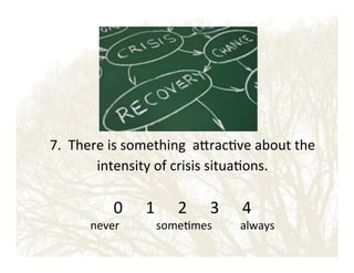 7.!!There!is!something!!aerac&ve!about!the!
intensity!of!crisis!situa&ons.!

!
0 ! !1 ! !2 ! !3 ! !4!

never!!!!!!!!!!!!!some&mes!!!!!!!!!!always!

 