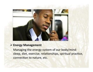 ! Energy'Management'
!Managing!the!energy!system!of!our!body/mind:!!
sleep,!diet,!exercise,!rela&onships,!spiritual!prac&ce,!
connec&on!to!nature,!etc.!

 