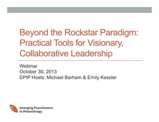 Beyond the Rockstar Paradigm:
Practical Tools for Visionary,
Collaborative Leadership
Webinar
October 30, 2013
EPIP Hosts: Michael Barham & Emily Kessler

 
