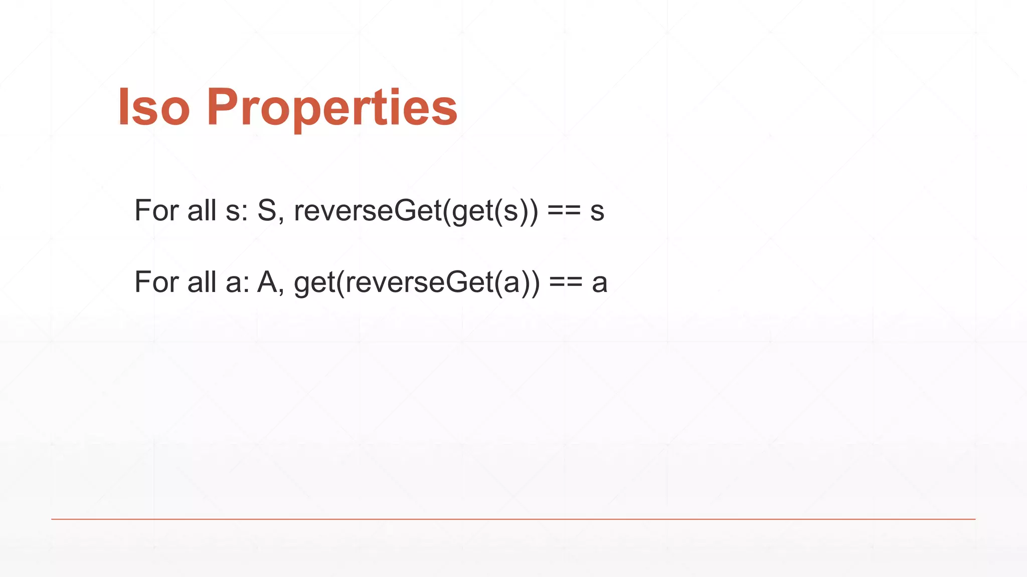 Iso Properties
For all s: S, reverseGet(get(s)) == s
For all a: A, get(reverseGet(a)) == a
 