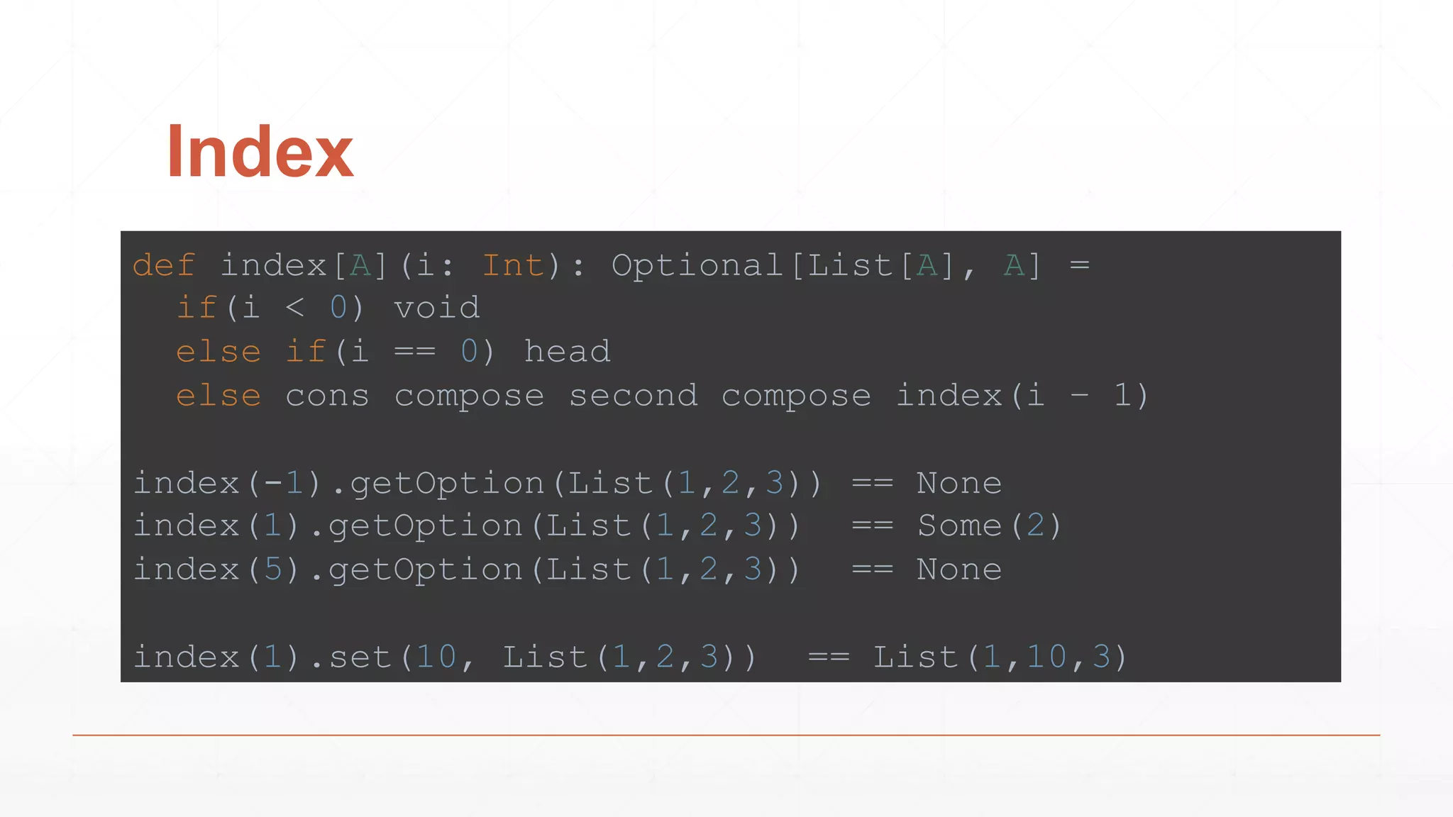Index
def index[A](i: Int): Optional[List[A], A] =
if(i < 0) void
else if(i == 0) head
else cons compose second compose index(i – 1)
index(-1).getOption(List(1,2,3)) == None
index(1).getOption(List(1,2,3)) == Some(2)
index(5).getOption(List(1,2,3)) == None
index(1).set(10, List(1,2,3)) == List(1,10,3)
 