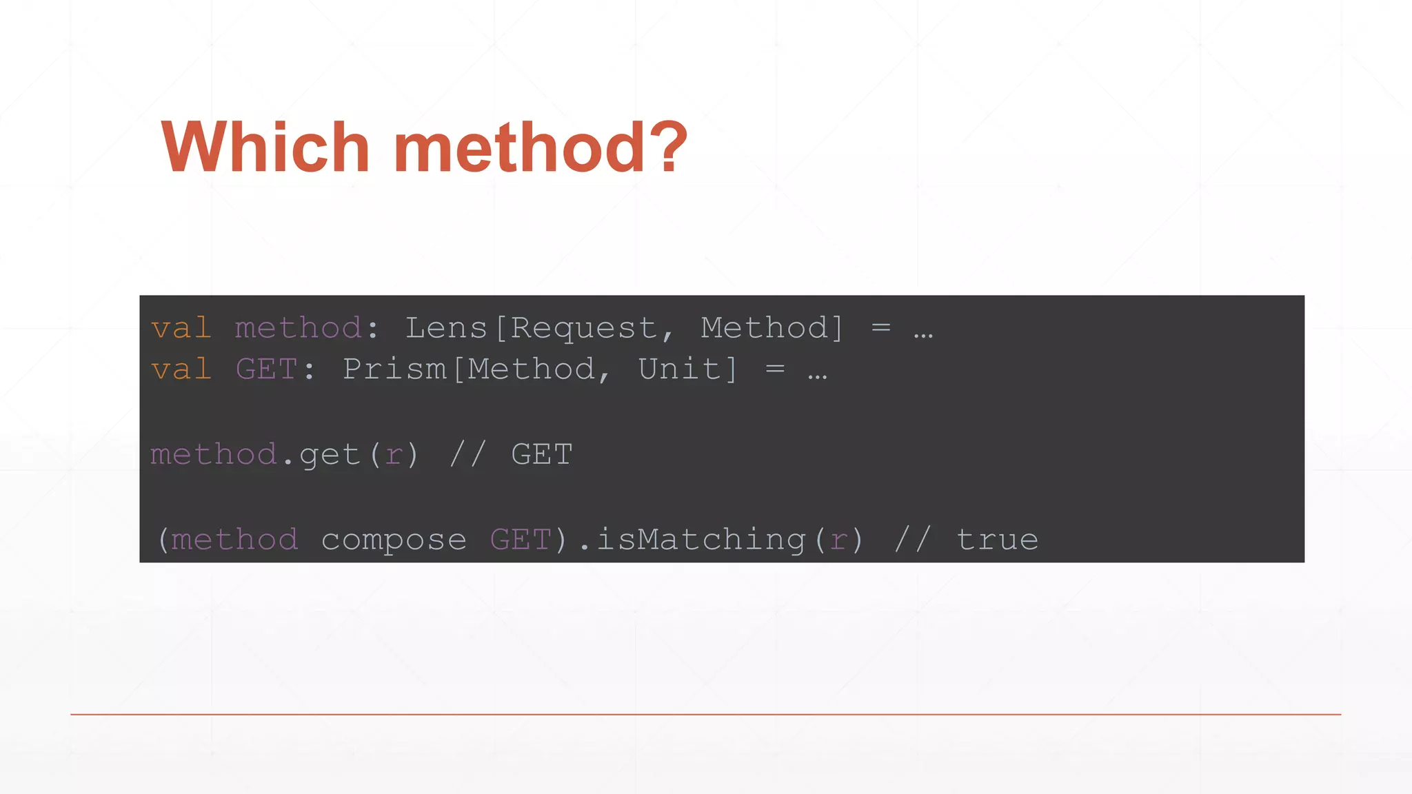 Which method?
val method: Lens[Request, Method] = …
val GET: Prism[Method, Unit] = …
method.get(r) // GET
(method compose GET).isMatching(r) // true
 