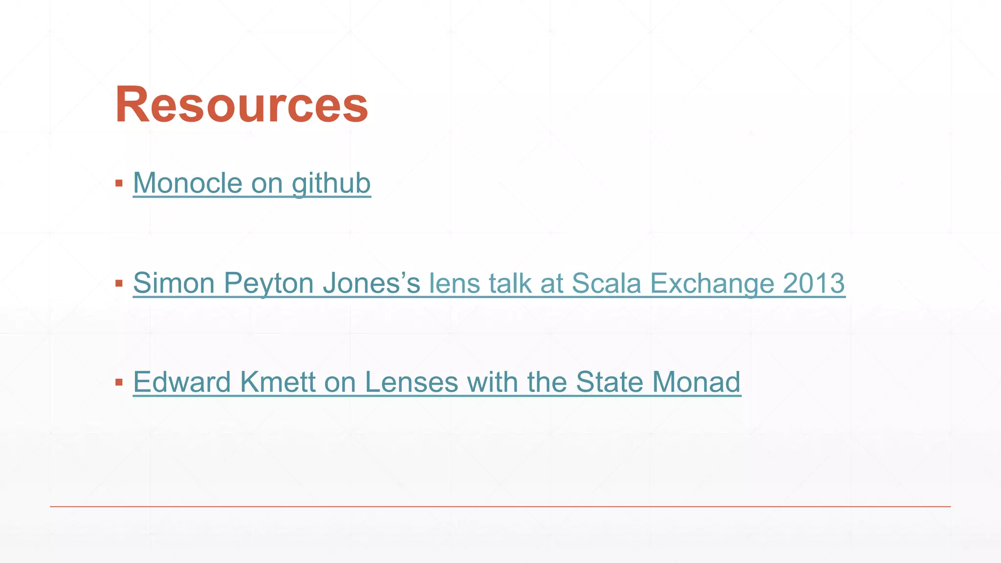 Resources
▪ Monocle on github
▪ Simon Peyton Jones’s lens talk at Scala Exchange 2013
▪ Edward Kmett on Lenses with the State Monad
 