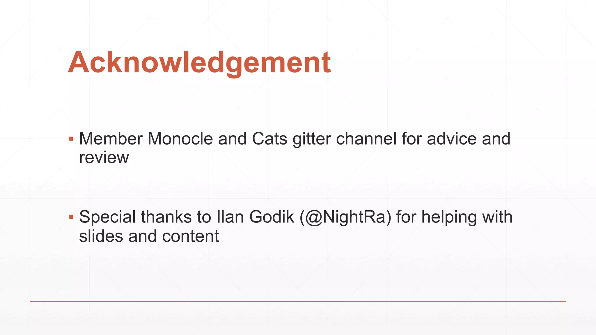 Acknowledgement
▪ Member Monocle and Cats gitter channel for advice and
review
▪ Special thanks to Ilan Godik (@NightRa) for helping with
slides and content
 