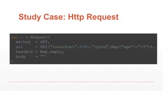 Study Case: Http Request
val r = Request(
method = GET,
uri = URI(“localhost”,8080,“/ping”,Map(“age”->“15”)),
headers = Map.empty,
body = “”
)
 