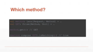 Which method?
val method: Lens[Request, Method] = …
val GET: Prism[Method, Unit] = …
method.get(r) // GET
(method compose GET).isMatching(r) // true
 