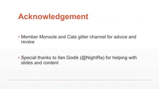 Acknowledgement
▪ Member Monocle and Cats gitter channel for advice and
review
▪ Special thanks to Ilan Godik (@NightRa) for helping with
slides and content
 